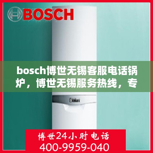 bosch博世无锡客服电话锅炉，博世无锡服务热线，专业解答锅炉问题，贴心服务就在身边