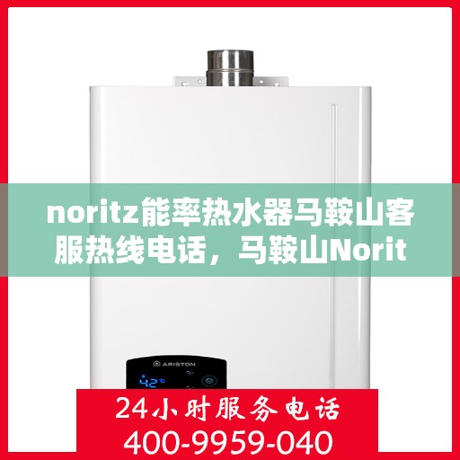 noritz能率热水器马鞍山客服热线电话，马鞍山Noritz能率热水器客服热线电话及售后服务指南