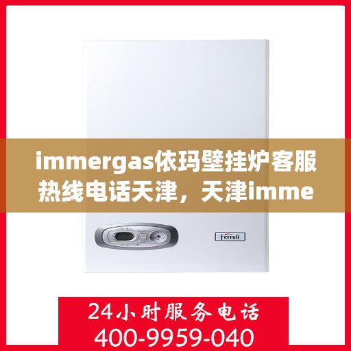 immergas依玛壁挂炉客服热线电话天津，天津immergas依玛壁挂炉客服热线电话及售后支持全攻略