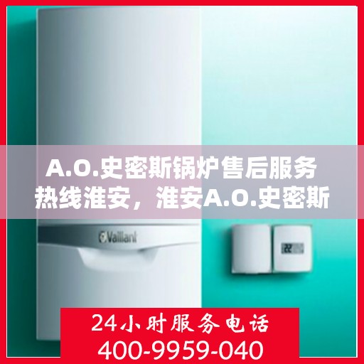 A.O.史密斯锅炉售后服务热线淮安，淮安A.O.史密斯锅炉售后服务热线全解析