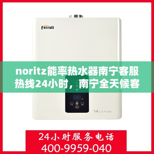noritz能率热水器南宁客服热线24小时，南宁全天候客服热线，解决您的Noritz能率热水器问题