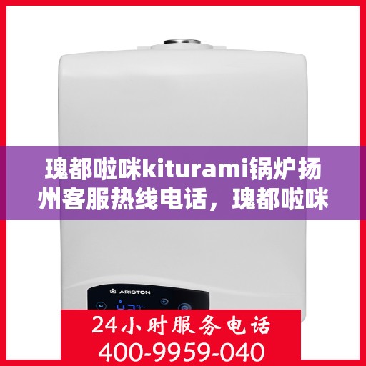 瑰都啦咪kiturami锅炉扬州客服热线电话，瑰都啦咪kiturami锅炉扬州客服热线电话全解析