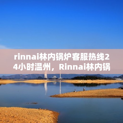 rinnai林内锅炉客服热线24小时温州，Rinnai林内锅炉温州24小时客服热线，全天候服务温暖相伴