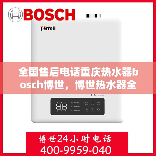 全国售后电话重庆热水器bosch博世，博世热水器全国售后电话在重庆，专业博世热水器服务体验