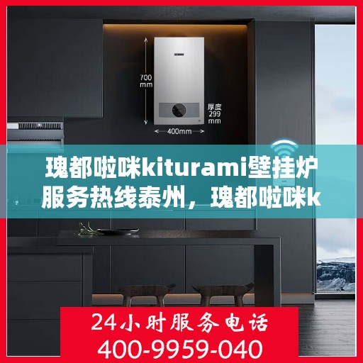 瑰都啦咪kiturami壁挂炉服务热线泰州，瑰都啦咪kiturami壁挂炉泰州服务热线——专业温暖您的生活