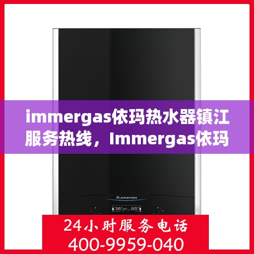 immergas依玛热水器镇江服务热线，Immergas依玛热水器镇江服务热线，专业维修与售后支持