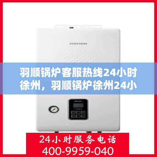 羽顺锅炉客服热线24小时徐州，羽顺锅炉徐州24小时客服热线，随时为您解答
