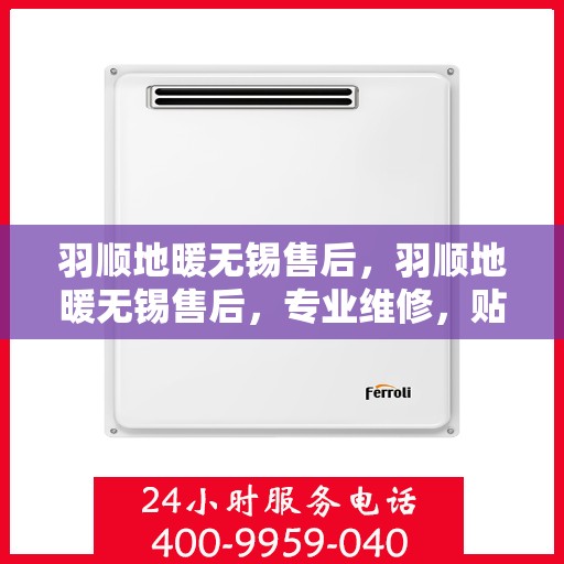 羽顺地暖无锡售后，羽顺地暖无锡售后，专业维修，贴心服务