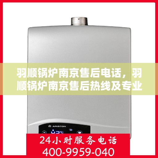 羽顺锅炉南京售后电话，羽顺锅炉南京售后热线及专业维修服务团队