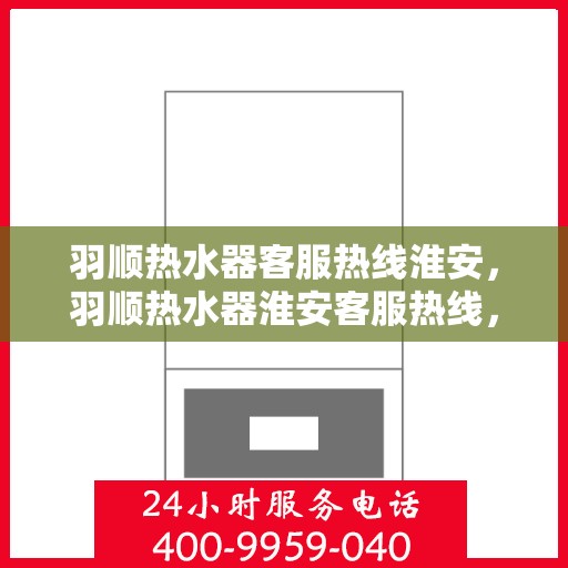 羽顺热水器客服热线淮安，羽顺热水器淮安客服热线，专业解答，温暖您的生活