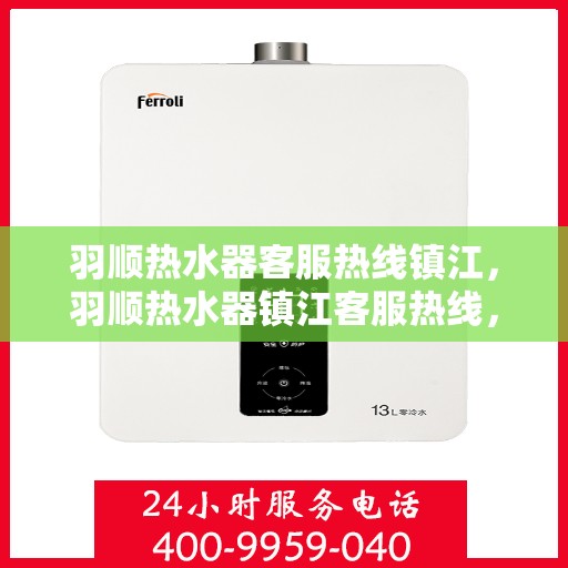 羽顺热水器客服热线镇江，羽顺热水器镇江客服热线，专业解答，温暖您的生活