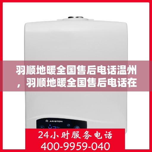 羽顺地暖全国售后电话温州，羽顺地暖全国售后电话在温州的服务热线及售后支持