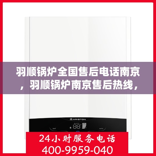 羽顺锅炉全国售后电话南京，羽顺锅炉南京售后热线，专业维修，全国售后电话统一服务