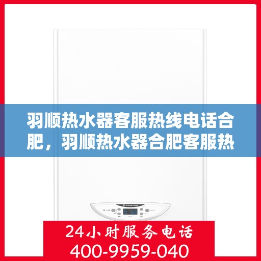 羽顺热水器客服热线电话合肥，羽顺热水器合肥客服热线电话及售后维修服务