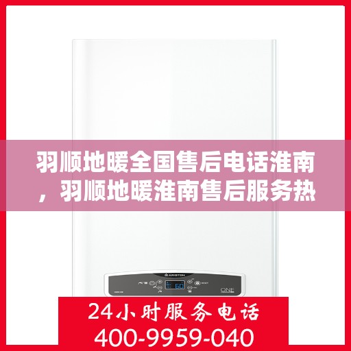羽顺地暖全国售后电话淮南，羽顺地暖淮南售后服务热线及全国售后电话汇总