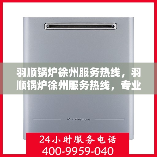 羽顺锅炉徐州服务热线，羽顺锅炉徐州服务热线，专业团队，贴心服务