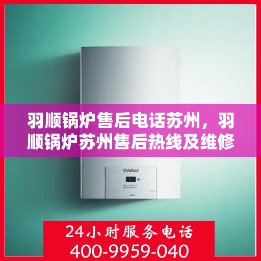 羽顺锅炉售后电话苏州，羽顺锅炉苏州售后热线及维修服务指南