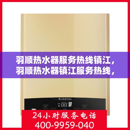 羽顺热水器服务热线镇江，羽顺热水器镇江服务热线，专业维修与售后支持