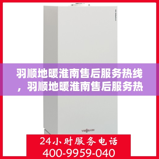 羽顺地暖淮南售后服务热线，羽顺地暖淮南售后服务热线，专业团队，贴心服务