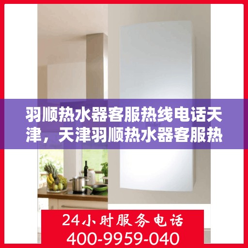 羽顺热水器客服热线电话天津，天津羽顺热水器客服热线电话及售后服务支持