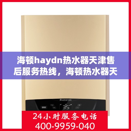 海顿haydn热水器天津售后服务热线，海顿热水器天津售后服务热线，专业团队，贴心服务