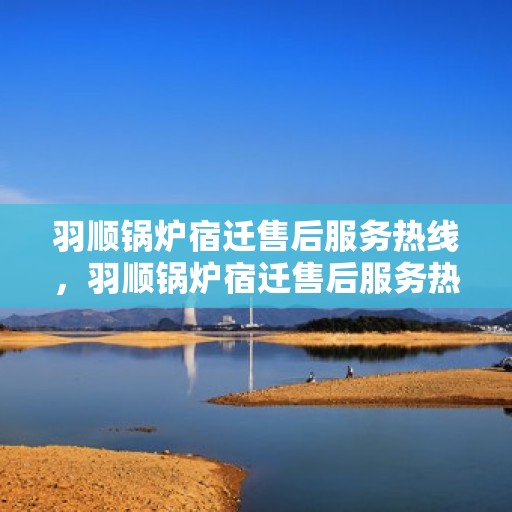 羽顺锅炉宿迁售后服务热线，羽顺锅炉宿迁售后服务热线，专业团队，贴心服务，让您无忧！
