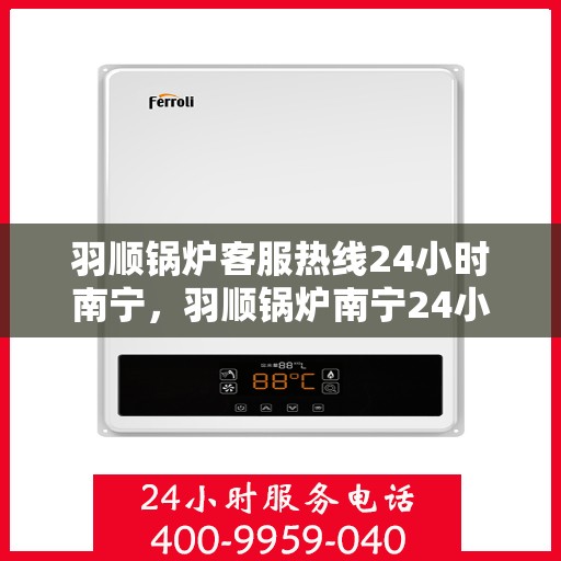 羽顺锅炉客服热线24小时南宁，羽顺锅炉南宁24小时客服热线，全天候为您服务