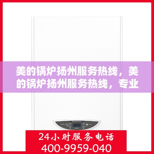 美的锅炉扬州服务热线，美的锅炉扬州服务热线，专业团队，贴心服务