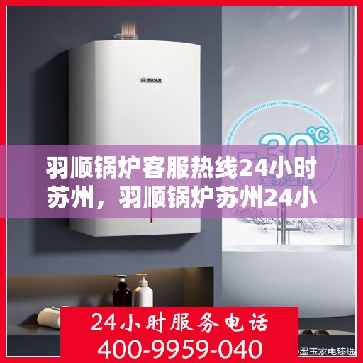 羽顺锅炉客服热线24小时苏州，羽顺锅炉苏州24小时客服热线，随时为您服务