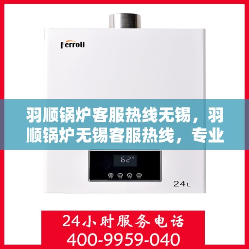 羽顺锅炉客服热线无锡，羽顺锅炉无锡客服热线，专业解答，贴心服务