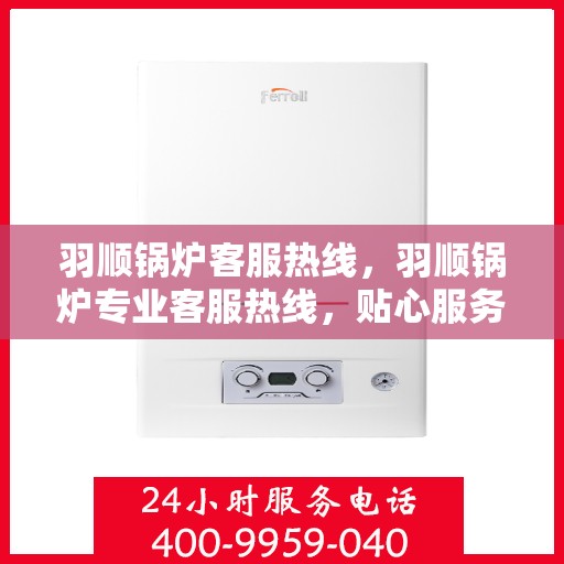羽顺锅炉客服热线，羽顺锅炉专业客服热线，贴心服务随时解答