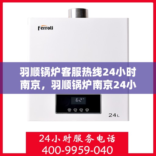 羽顺锅炉客服热线24小时南京，羽顺锅炉南京24小时热线服务，专业解答您的疑虑
