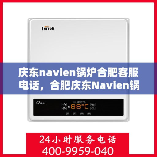 庆东navien锅炉合肥客服电话，合肥庆东Navien锅炉官方客服热线及售后服务支持