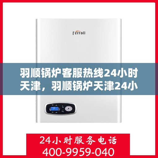 羽顺锅炉客服热线24小时天津，羽顺锅炉天津24小时客服热线，全天候为您服务