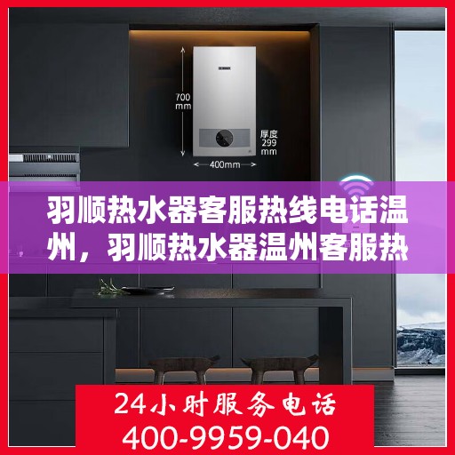 羽顺热水器客服热线电话温州，羽顺热水器温州客服热线电话，专业解答，温暖您的生活