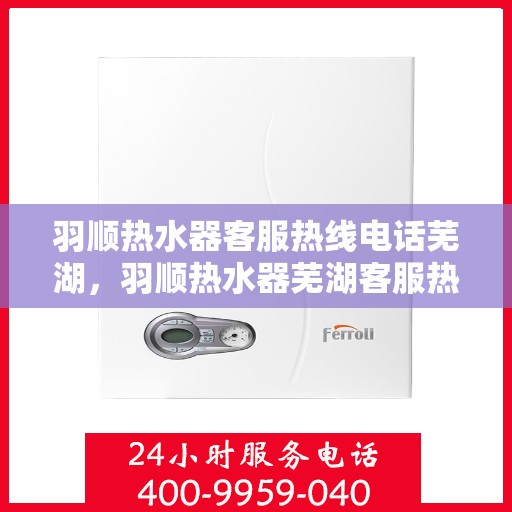 羽顺热水器客服热线电话芜湖，羽顺热水器芜湖客服热线电话及售后支持