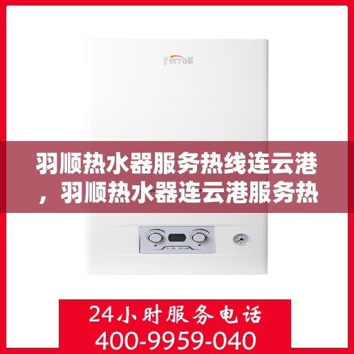 羽顺热水器服务热线连云港，羽顺热水器连云港服务热线，专业维修与售后支持