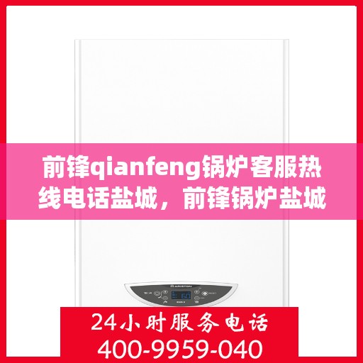前锋qianfeng锅炉客服热线电话盐城，前锋锅炉盐城客服热线电话及售后服务支持
