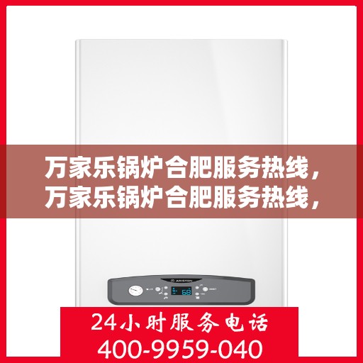 万家乐锅炉合肥服务热线，万家乐锅炉合肥服务热线，专业维修与售后支持，让您无忧使用！