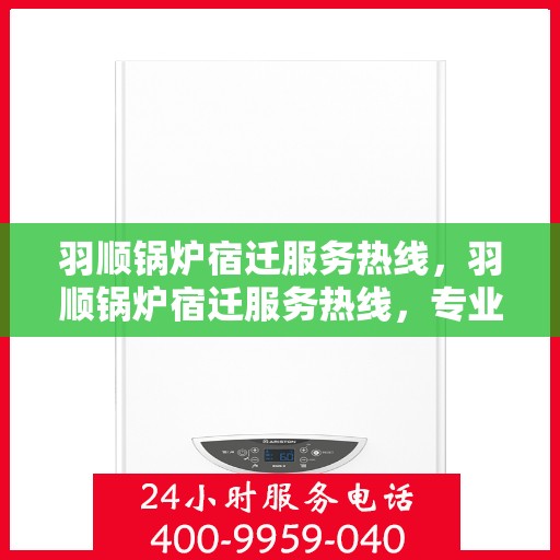 羽顺锅炉宿迁服务热线，羽顺锅炉宿迁服务热线，专业团队，贴心服务