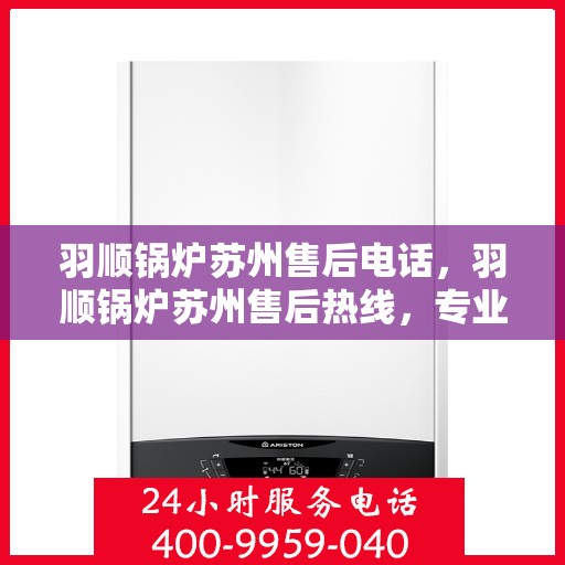 羽顺锅炉苏州售后电话，羽顺锅炉苏州售后热线，专业服务的维修与咨询联系方式