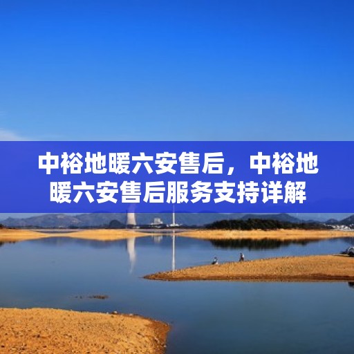 中裕地暖六安售后，中裕地暖六安售后服务支持详解