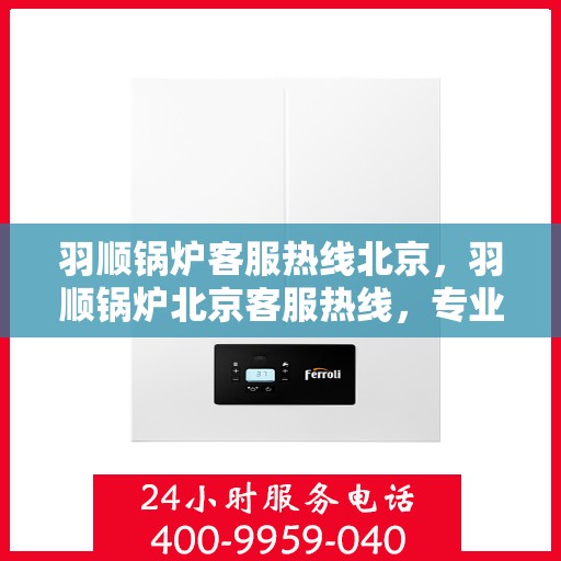 羽顺锅炉客服热线北京，羽顺锅炉北京客服热线，专业解答，贴心服务
