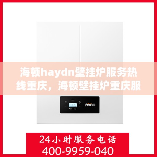 海顿haydn壁挂炉服务热线重庆，海顿壁挂炉重庆服务热线，专业维修与售后支持