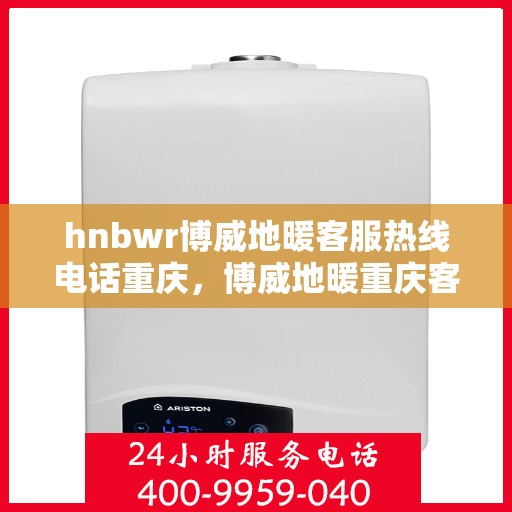 hnbwr博威地暖客服热线电话重庆，博威地暖重庆客服热线电话及售后服务支持