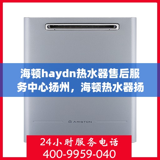 海顿haydn热水器售后服务中心扬州，海顿热水器扬州售后服务中心，专业团队，贴心服务