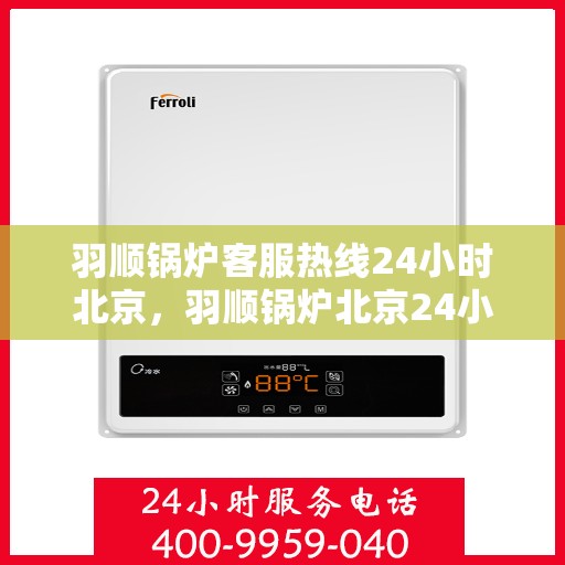 羽顺锅炉客服热线24小时北京，羽顺锅炉北京24小时全天候客服热线