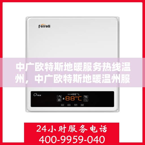 中广欧特斯地暖服务热线温州，中广欧特斯地暖温州服务热线详解，专业、高效的温暖解决方案