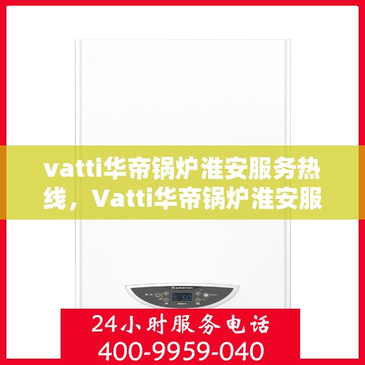 vatti华帝锅炉淮安服务热线，Vatti华帝锅炉淮安服务热线，专业团队，贴心服务