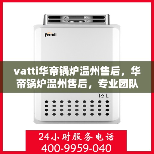 vatti华帝锅炉温州售后，华帝锅炉温州售后，专业团队，贴心服务
